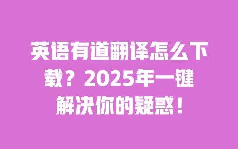 英语有道翻译怎么下载?2025年一键解决你的疑惑! 一