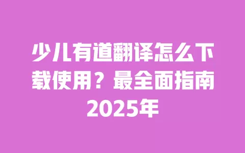 少儿有道翻译怎么下载使用?最全面指南2025年 一