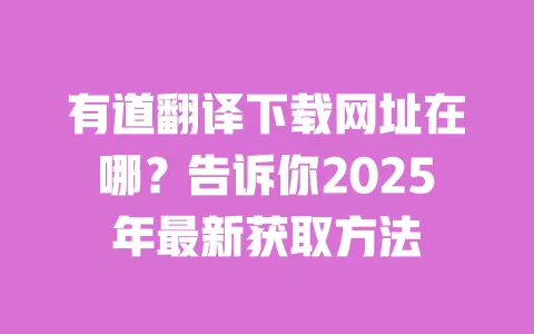 有道翻译下载网址在哪?告诉你2025年最新获取方法 一