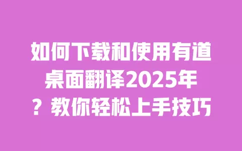 如何下载和使用有道桌面翻译2025年？教你轻松上手技巧 一