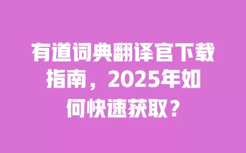 有道词典翻译官下载指南，2025年如何快速获取？ 一