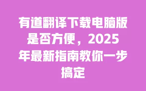 有道翻译下载电脑版是否方便,2025年最新指南教你一步搞定 一