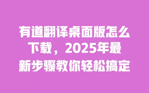 有道翻译桌面版怎么下载，2025年最新步骤教你轻松搞定 一