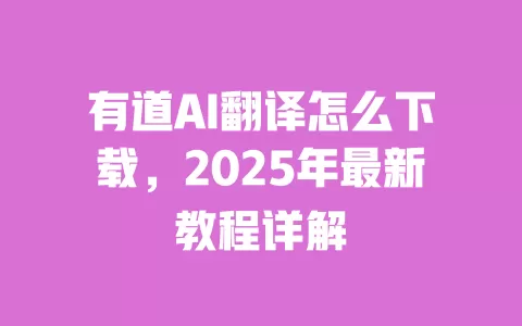有道AI翻译怎么下载,2025年最新教程详解 一