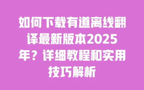 如何下载有道离线翻译最新版本2025年?详细教程和实用技巧解析 一