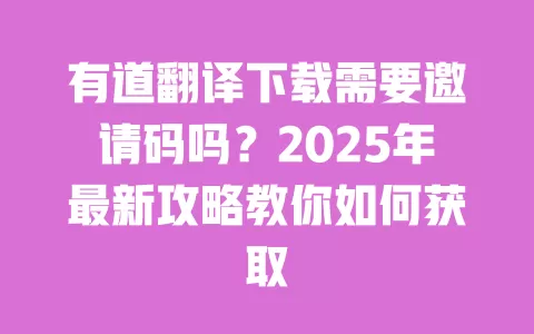 有道翻译下载需要邀请码吗？2025年最新攻略教你如何获取 一