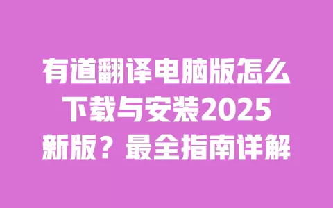 有道翻译电脑版怎么下载与安装2025新版？最全指南详解 一