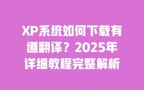 XP系统如何下载有道翻译？2025年详细教程完整解析 一