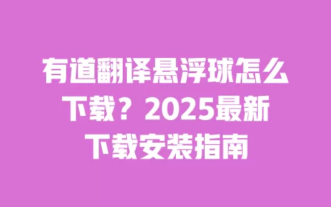 有道翻译悬浮球怎么下载?2025最新下载安装指南 一