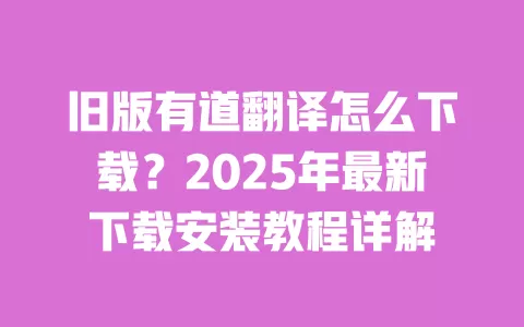 旧版有道翻译怎么下载？2025年最新下载安装教程详解 一