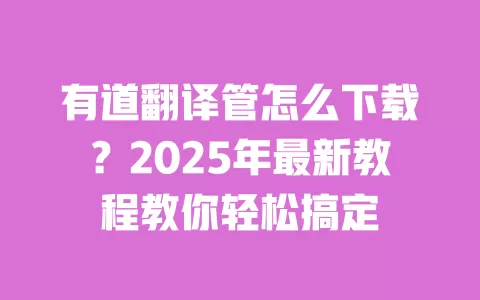 有道翻译管怎么下载?2025年最新教程教你轻松搞定 一