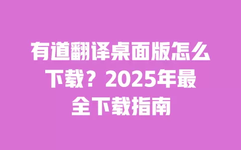 有道翻译桌面版怎么下载?2025年最全下载指南 一