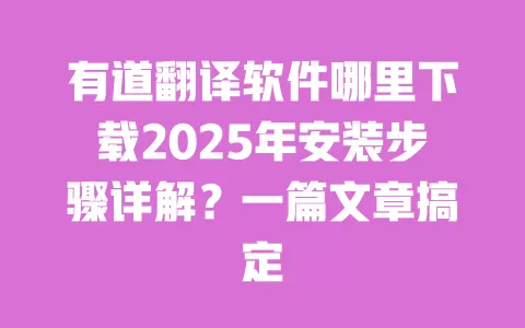 有道翻译软件哪里下载2025年安装步骤详解？一篇文章搞定
 一