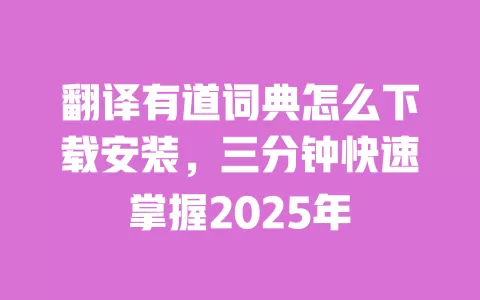 翻译有道词典怎么下载安装,三分钟快速掌握2025年 一