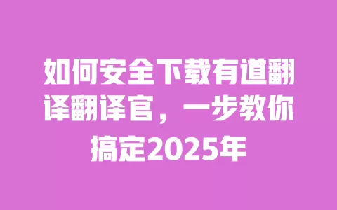 如何安全下载有道翻译翻译官，一步教你搞定2025年 一