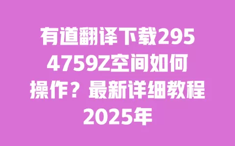 有道翻译下载2954759Z空间如何操作？最新详细教程2025年 一