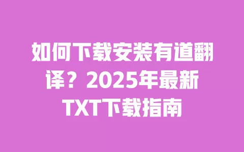 如何下载安装有道翻译?2025年最新TXT下载指南 一