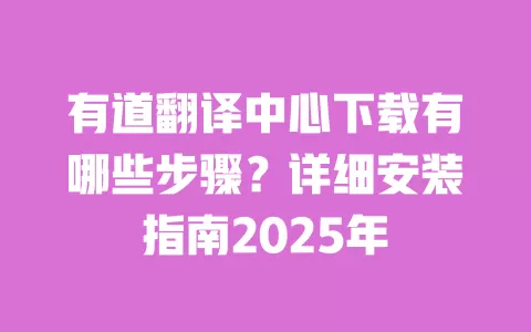 有道翻译中心下载有哪些步骤?详细安装指南2025年 一