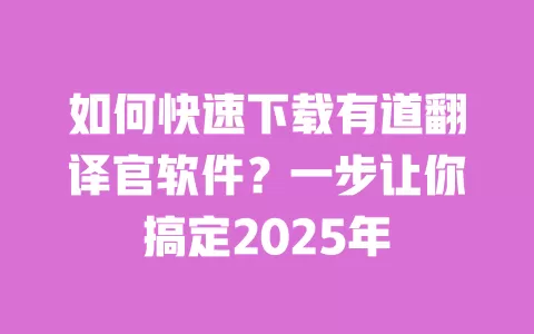 如何快速下载有道翻译官软件？一步让你搞定2025年 一