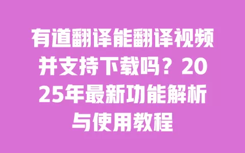 有道翻译能翻译视频并支持下载吗？2025年最新功能解析与使用教程 一