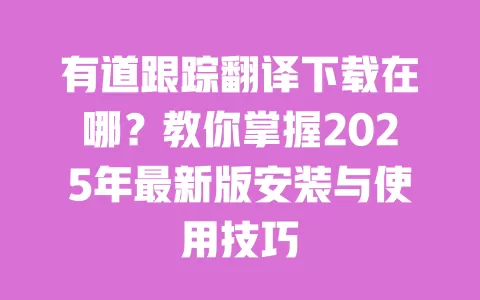 有道跟踪翻译下载在哪?教你掌握2025年最新版安装与使用技巧 一