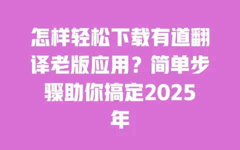 怎样轻松下载有道翻译老版应用?简单步骤助你搞定2025年 一