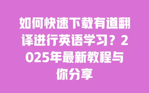 如何快速下载有道翻译进行英语学习?2025年最新教程与你分享 一