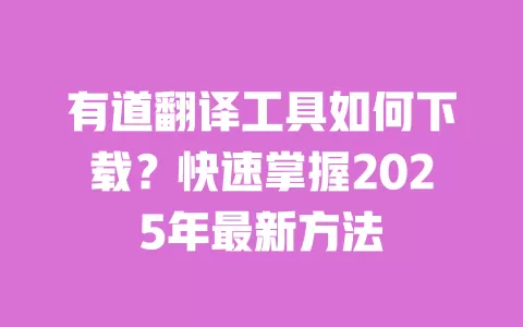 有道翻译工具如何下载？快速掌握2025年最新方法 一