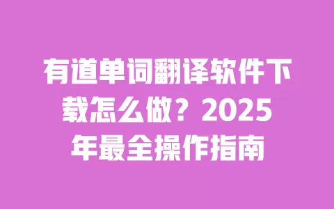 有道单词翻译软件下载怎么做？2025年最全操作指南 一