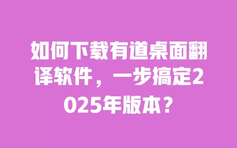 如何下载有道桌面翻译软件，一步搞定2025年版本？ 一