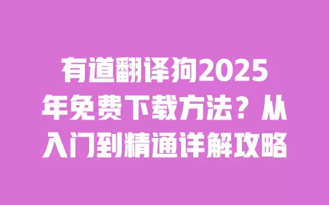 有道翻译狗2025年免费下载方法？从入门到精通详解攻略 一