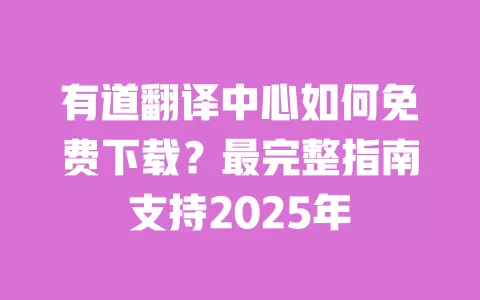 有道翻译中心如何免费下载?最完整指南支持2025年 一
