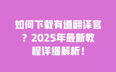 如何下载有道翻译官?2025年最新教程详细解析! 一
